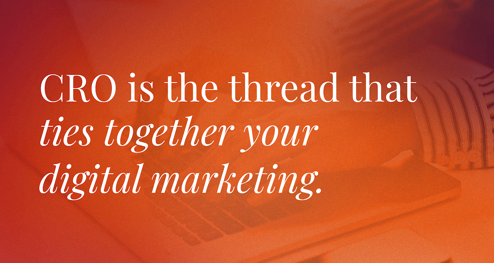 CRO is the thread that ties together your digital marketing