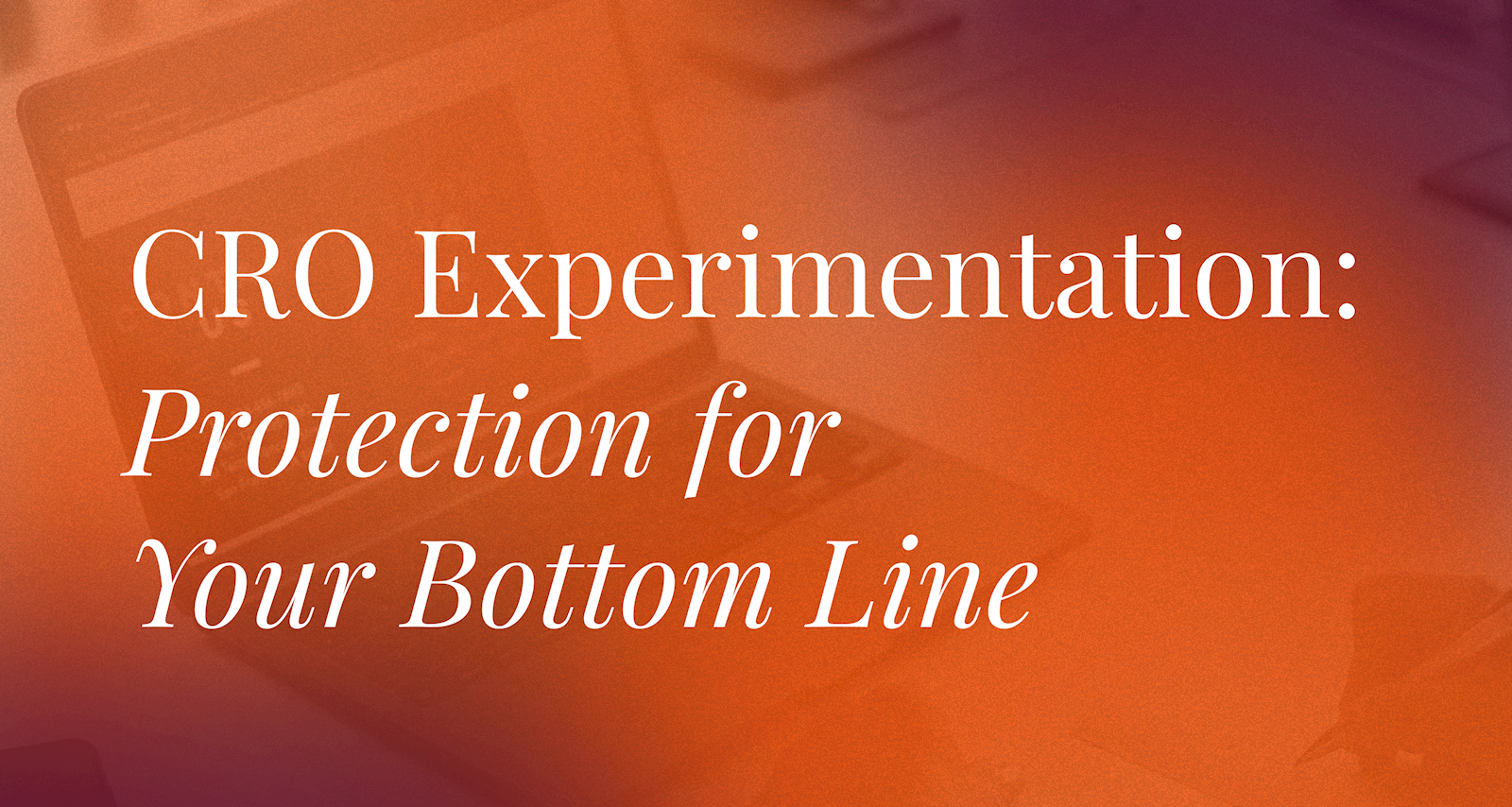CRO Experimentation: Protection for Your Bottom Line