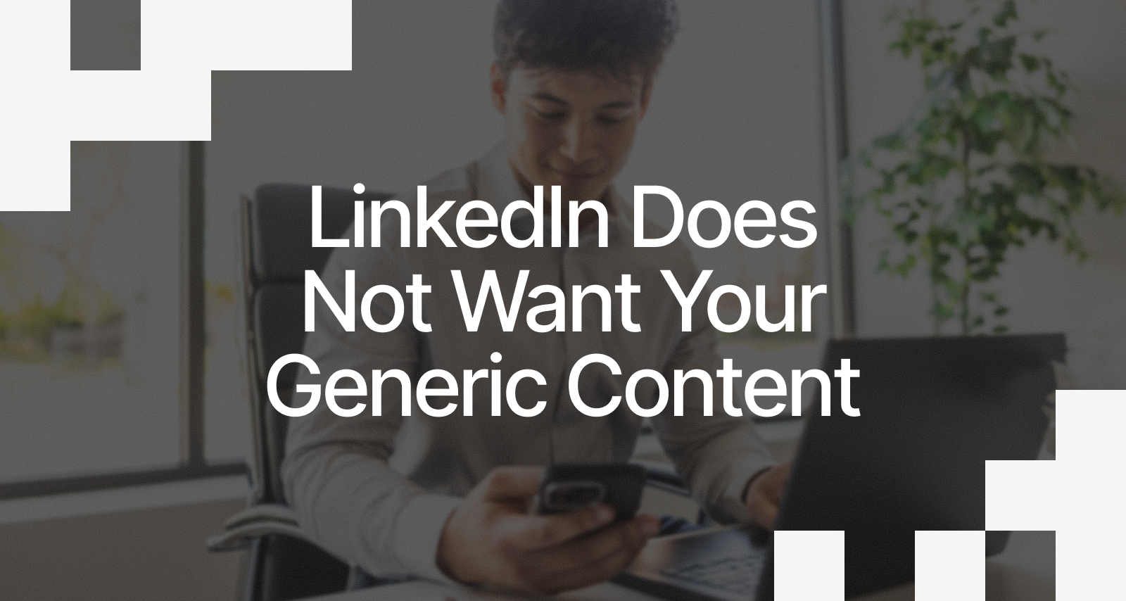 LinkedIn Does Not Want Your Generic Content