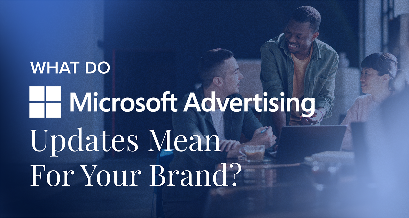 What Do Microsoft Advertising Updates Mean For Your Brand?