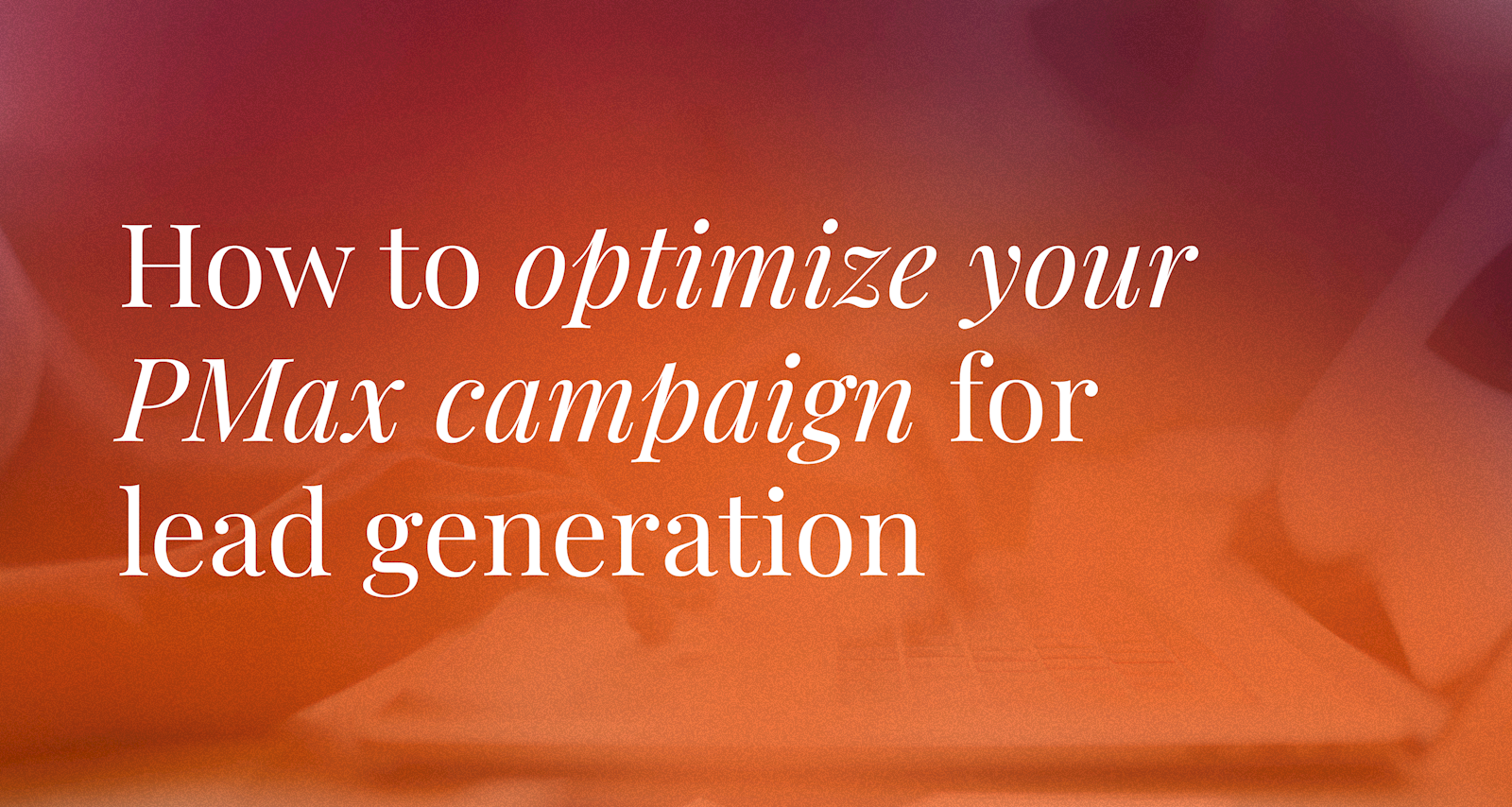 How to optimize your PMax campaign for lead generation