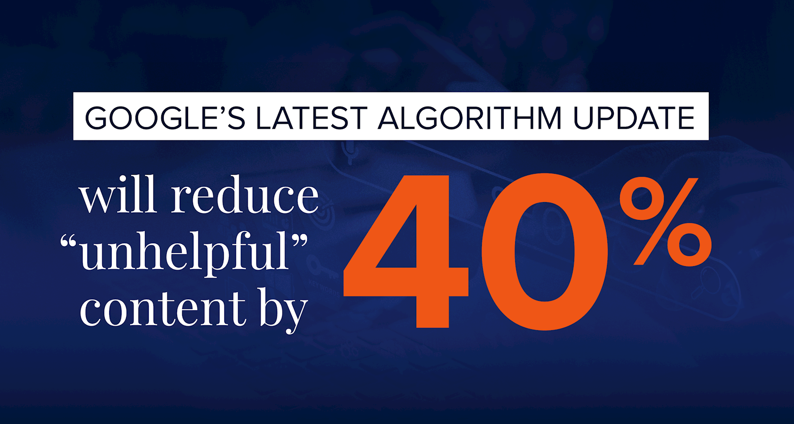 Google's latest algorithm update will reduce unhelpful content by 40 percent