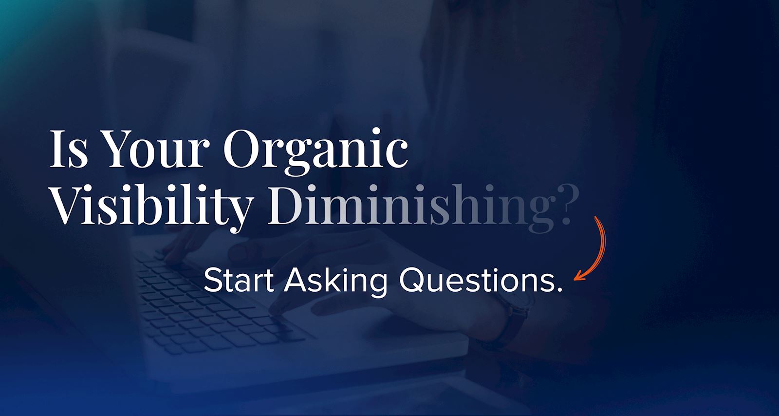 Is Your Organic Visibility Diminishing? Start Asking Questions.